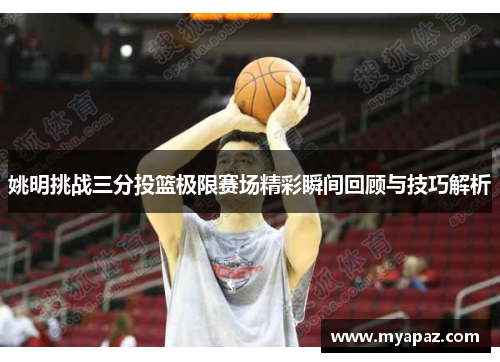 姚明挑战三分投篮极限赛场精彩瞬间回顾与技巧解析