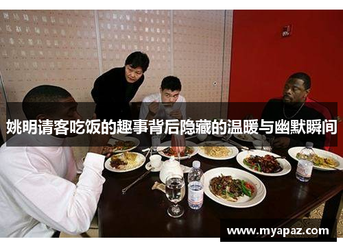 姚明请客吃饭的趣事背后隐藏的温暖与幽默瞬间