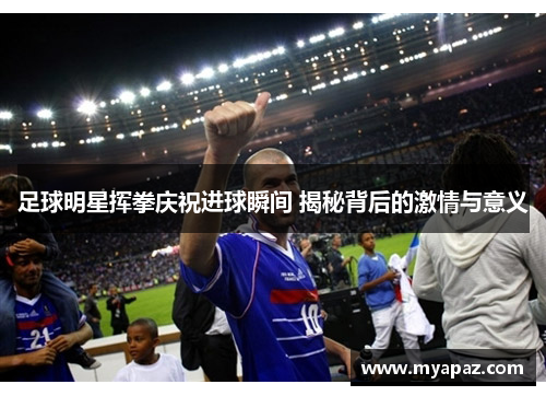 足球明星挥拳庆祝进球瞬间 揭秘背后的激情与意义