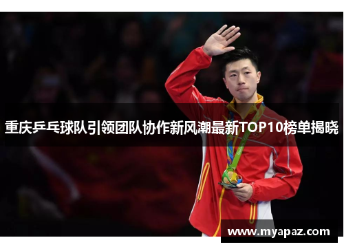 重庆乒乓球队引领团队协作新风潮最新TOP10榜单揭晓