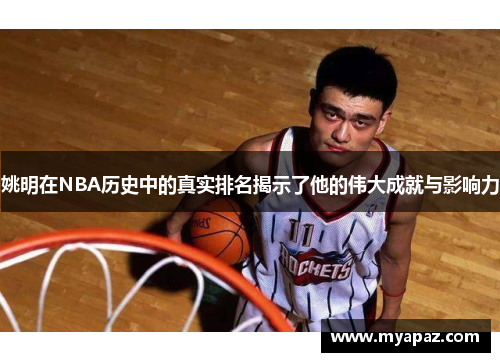 姚明在NBA历史中的真实排名揭示了他的伟大成就与影响力