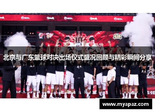 北京与广东篮球对决出场仪式盛况回顾与精彩瞬间分享