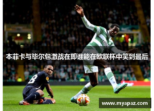 本菲卡与毕尔包激战在即谁能在欧联杯中笑到最后
