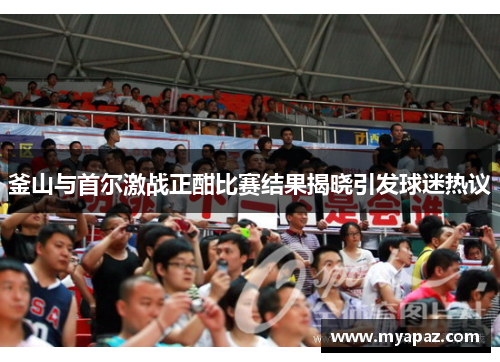 釜山与首尔激战正酣比赛结果揭晓引发球迷热议